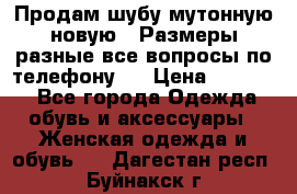 Продам шубу мутонную новую . Размеры разные,все вопросы по телефону.  › Цена ­ 10 000 - Все города Одежда, обувь и аксессуары » Женская одежда и обувь   . Дагестан респ.,Буйнакск г.